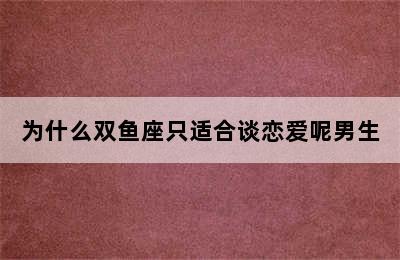 为什么双鱼座只适合谈恋爱呢男生