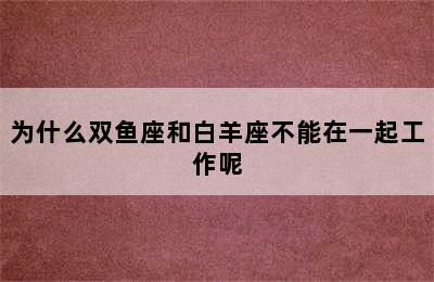 为什么双鱼座和白羊座不能在一起工作呢