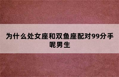 为什么处女座和双鱼座配对99分手呢男生