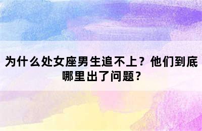 为什么处女座男生追不上？他们到底哪里出了问题？