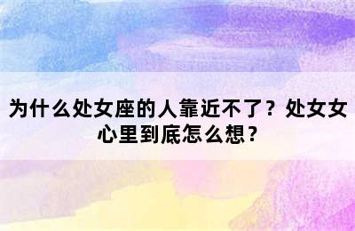为什么处女座的人靠近不了？处女女心里到底怎么想？