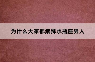 为什么大家都崇拜水瓶座男人