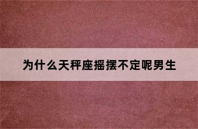 为什么天秤座摇摆不定呢男生