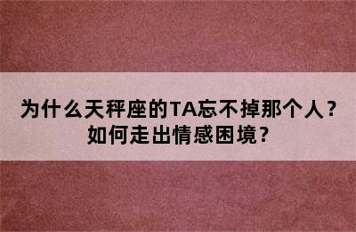 为什么天秤座的TA忘不掉那个人？如何走出情感困境？