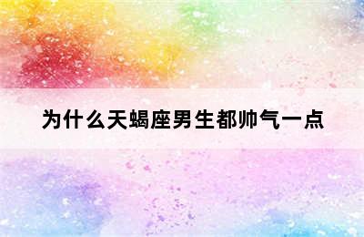 为什么天蝎座男生都帅气一点