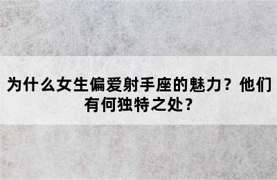 为什么女生偏爱射手座的魅力？他们有何独特之处？