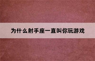 为什么射手座一直叫你玩游戏