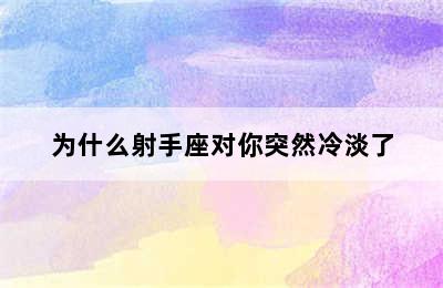 为什么射手座对你突然冷淡了