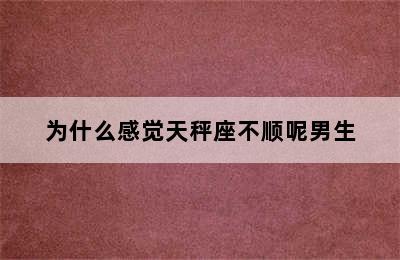 为什么感觉天秤座不顺呢男生