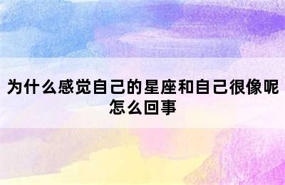 为什么感觉自己的星座和自己很像呢怎么回事