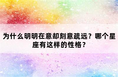 为什么明明在意却刻意疏远？哪个星座有这样的性格？