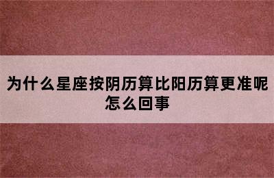 为什么星座按阴历算比阳历算更准呢怎么回事