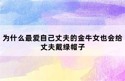 为什么最爱自己丈夫的金牛女也会给丈夫戴绿帽子