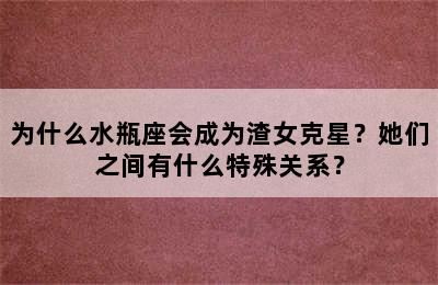 为什么水瓶座会成为渣女克星？她们之间有什么特殊关系？