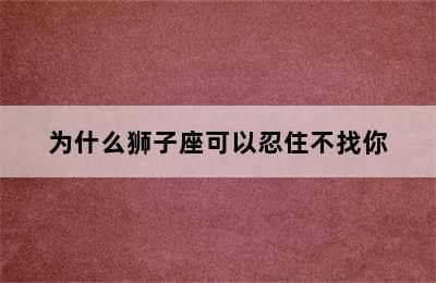 为什么狮子座可以忍住不找你