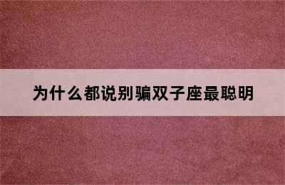 为什么都说别骗双子座最聪明