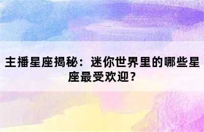 主播星座揭秘：迷你世界里的哪些星座最受欢迎？