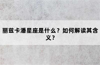 丽兹卡潘星座是什么？如何解读其含义？