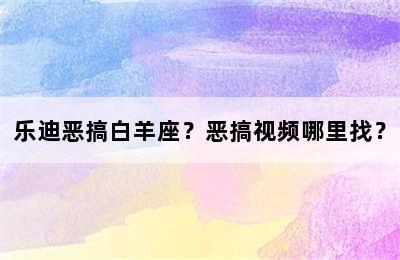 乐迪恶搞白羊座？恶搞视频哪里找？