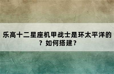 乐高十二星座机甲战士是环太平洋的？如何搭建？
