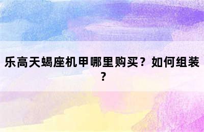 乐高天蝎座机甲哪里购买？如何组装？