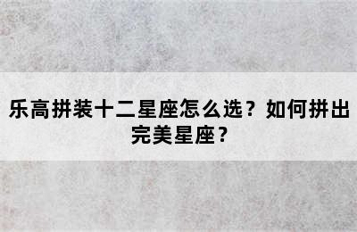 乐高拼装十二星座怎么选？如何拼出完美星座？