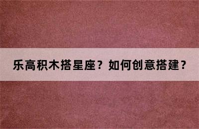 乐高积木搭星座？如何创意搭建？