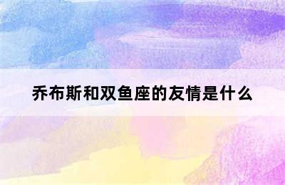 乔布斯和双鱼座的友情是什么