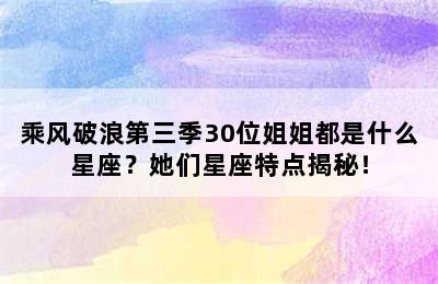 乘风破浪第三季30位姐姐都是什么星座？她们星座特点揭秘！