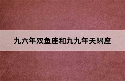 九六年双鱼座和九九年天蝎座