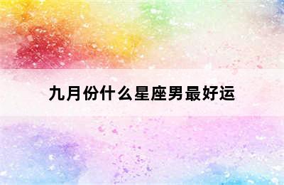 九月份什么星座男最好运