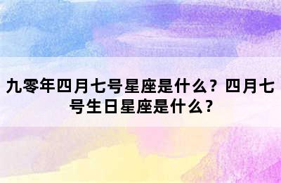 九零年四月七号星座是什么？四月七号生日星座是什么？