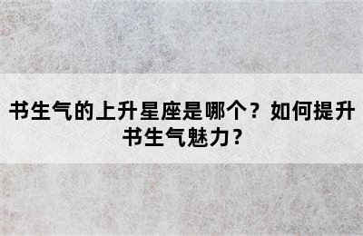 书生气的上升星座是哪个？如何提升书生气魅力？
