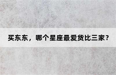 买东东，哪个星座最爱货比三家？