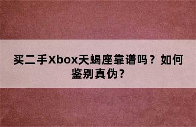 买二手Xbox天蝎座靠谱吗？如何鉴别真伪？