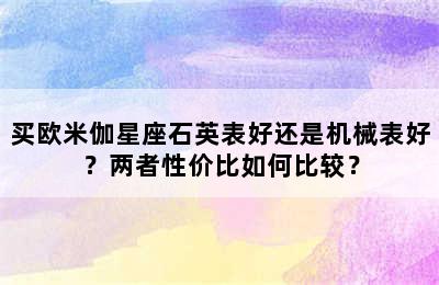 买欧米伽星座石英表好还是机械表好？两者性价比如何比较？