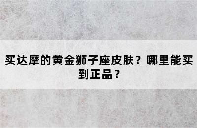 买达摩的黄金狮子座皮肤？哪里能买到正品？