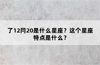 了12冃20是什么星座？这个星座特点是什么？