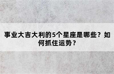 事业大吉大利的5个星座是哪些？如何抓住运势？