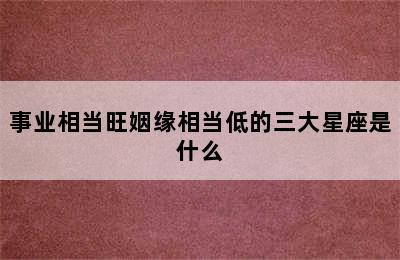 事业相当旺姻缘相当低的三大星座是什么