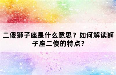 二傻狮子座是什么意思？如何解读狮子座二傻的特点？