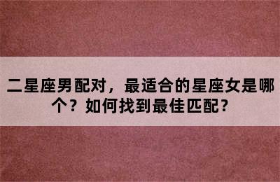 二星座男配对，最适合的星座女是哪个？如何找到最佳匹配？