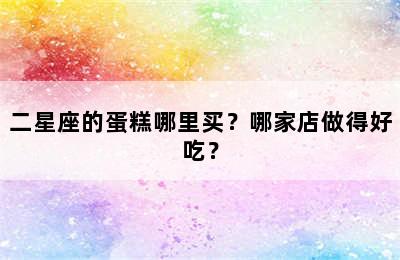 二星座的蛋糕哪里买？哪家店做得好吃？