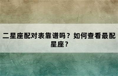 二星座配对表靠谱吗？如何查看最配星座？