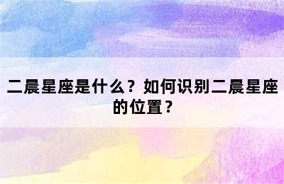 二晨星座是什么？如何识别二晨星座的位置？