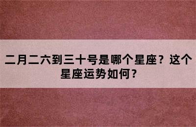 二月二六到三十号是哪个星座？这个星座运势如何？