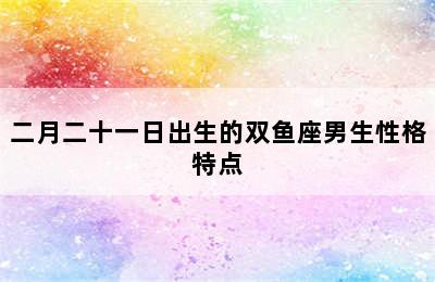 二月二十一日出生的双鱼座男生性格特点