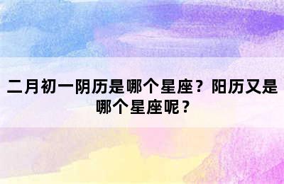 二月初一阴历是哪个星座？阳历又是哪个星座呢？