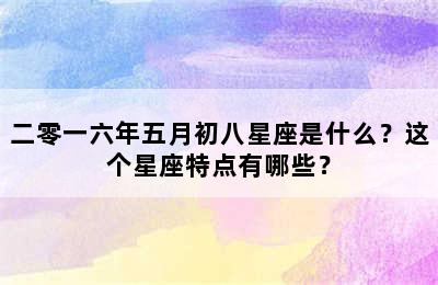 二零一六年五月初八星座是什么？这个星座特点有哪些？