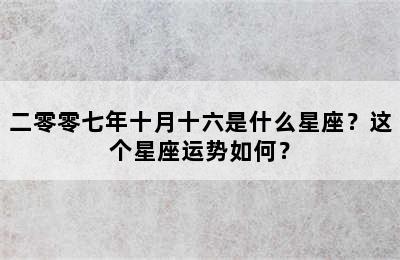 二零零七年十月十六是什么星座？这个星座运势如何？